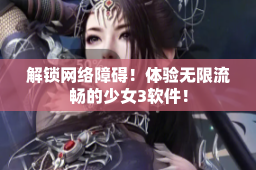 解锁网络障碍！体验无限流畅的少女3软件！