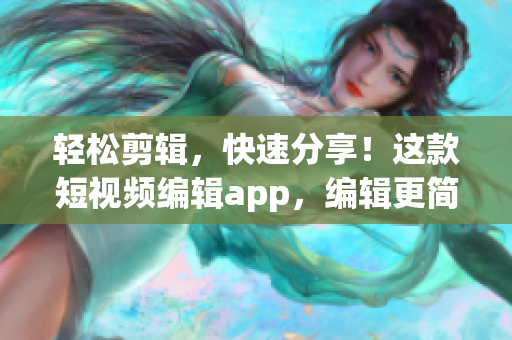 轻松剪辑，快速分享！这款短视频编辑app，编辑更简单，分享更有趣！