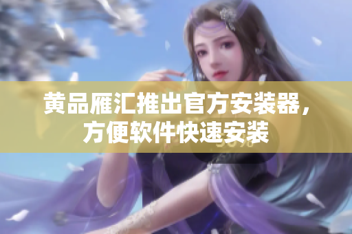 黄品雁汇推出官方安装器，方便软件快速安装