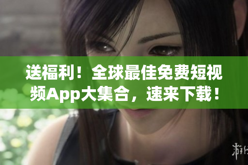 送福利！全球最佳免费短视频App大集合，速来下载！