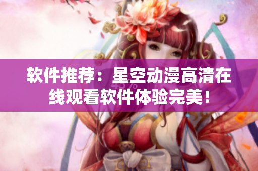 软件推荐：星空动漫高清在线观看软件体验完美！