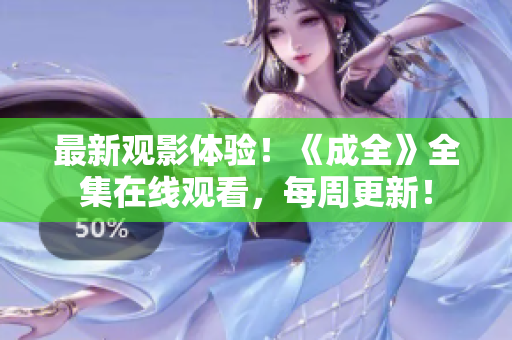 最新观影体验！《成全》全集在线观看，每周更新！