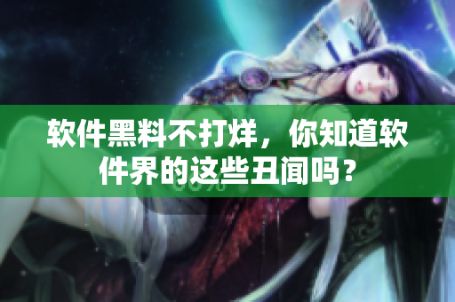 软件黑料不打烊，你知道软件界的这些丑闻吗？