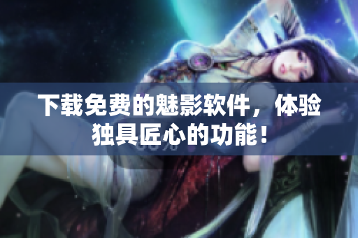 下载免费的魅影软件，体验独具匠心的功能！