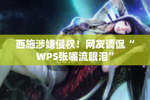 西施涉嫌侵权！网友调侃“WPS张嘴流眼泪”