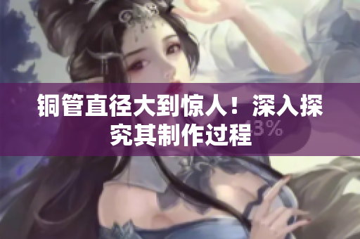 铜管直径大到惊人！深入探究其制作过程
