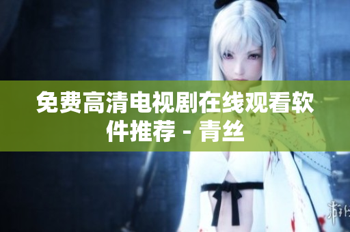 免费高清电视剧在线观看软件推荐 - 青丝
