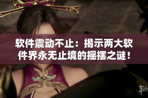 软件震动不止：揭示两大软件界永无止境的摇摆之谜！