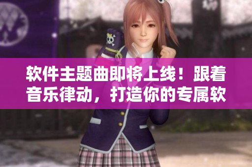 软件主题曲即将上线！跟着音乐律动，打造你的专属软件世界！