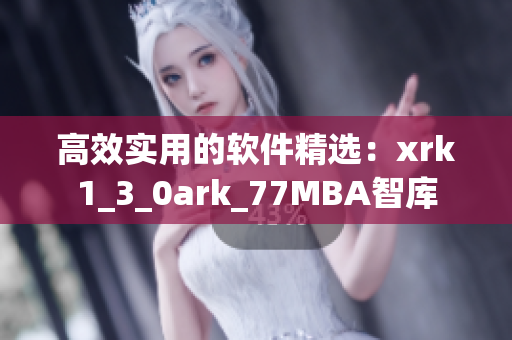 高效实用的软件精选：xrk1_3_0ark_77MBA智库