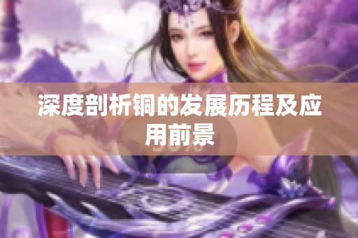 深度剖析铜的发展历程及应用前景