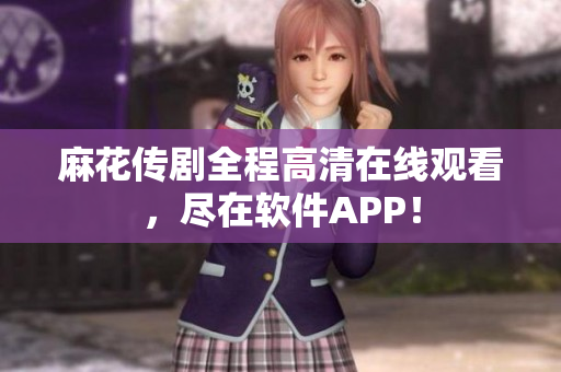 麻花传剧全程高清在线观看，尽在软件APP！