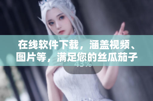 在线软件下载，涵盖视频、图片等，满足您的丝瓜茄子草莓榴莲需求