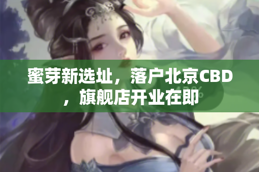 蜜芽新选址，落户北京CBD，旗舰店开业在即