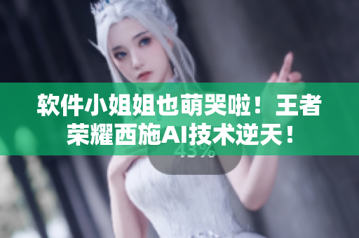 软件小姐姐也萌哭啦！王者荣耀西施AI技术逆天！