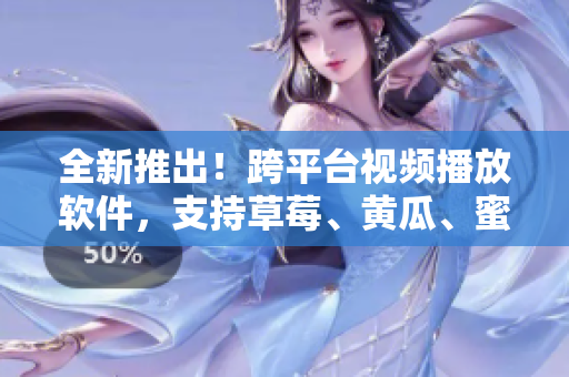 全新推出！跨平台视频播放软件，支持草莓、黄瓜、蜜桃等多种格式