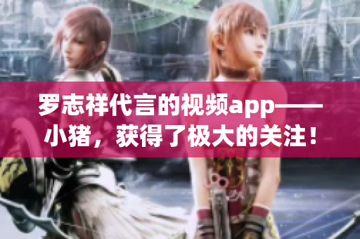 罗志祥代言的视频app——小猪，获得了极大的关注！