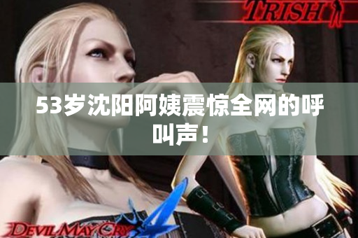53岁沈阳阿姨震惊全网的呼叫声！