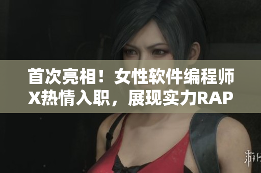首次亮相！女性软件编程师X热情入职，展现实力RAP程！