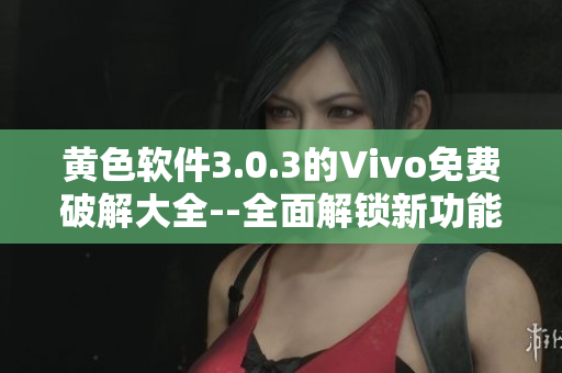 黄色软件3.0.3的Vivo免费破解大全--全面解锁新功能