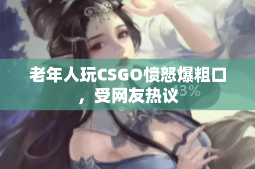 老年人玩CSGO愤怒爆粗口，受网友热议
