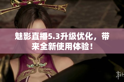 魅影直播5.3升级优化，带来全新使用体验！