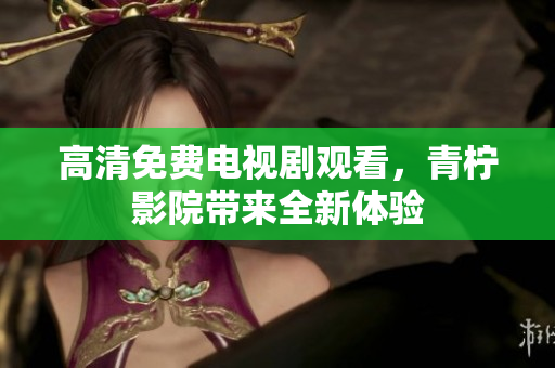 高清免费电视剧观看，青柠影院带来全新体验