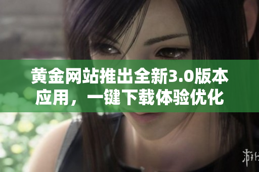 黄金网站推出全新3.0版本应用，一键下载体验优化