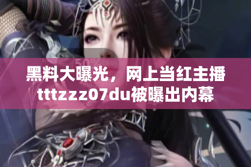 黑料大曝光，网上当红主播tttzzz07du被曝出内幕