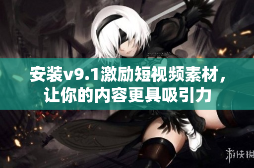 安装v9.1激励短视频素材，让你的内容更具吸引力