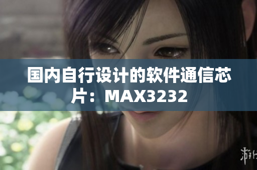 国内自行设计的软件通信芯片：MAX3232
