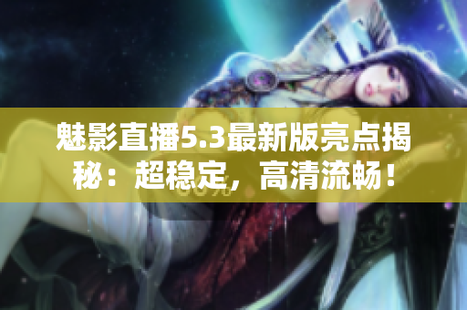 魅影直播5.3最新版亮点揭秘：超稳定，高清流畅！