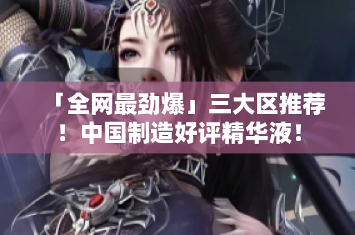 「全网最劲爆」三大区推荐！中国制造好评精华液！