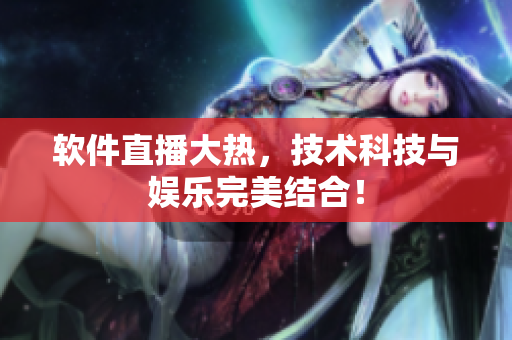 软件直播大热，技术科技与娱乐完美结合！