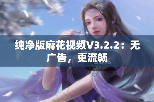 纯净版麻花视频V3.2.2：无广告，更流畅