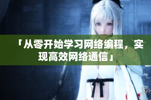 「从零开始学习网络编程，实现高效网络通信」