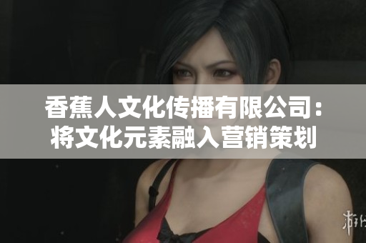 香蕉人文化传播有限公司：将文化元素融入营销策划