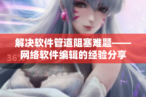 解决软件管道阻塞难题——网络软件编辑的经验分享