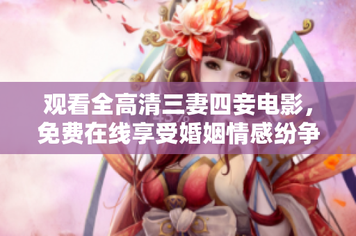 观看全高清三妻四妾电影，免费在线享受婚姻情感纷争的视觉盛宴