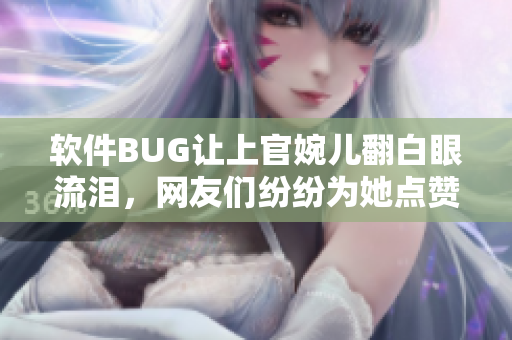 软件BUG让上官婉儿翻白眼流泪，网友们纷纷为她点赞