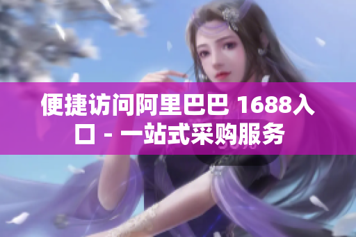 便捷访问阿里巴巴 1688入口 - 一站式采购服务