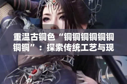 重温古铜色“铜铜铜铜铜铜铜铜”：探索传统工艺与现代应用