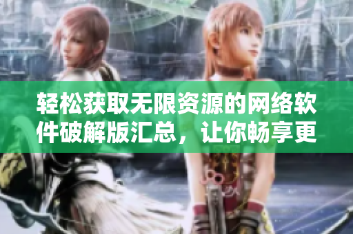 轻松获取无限资源的网络软件破解版汇总，让你畅享更多功能!