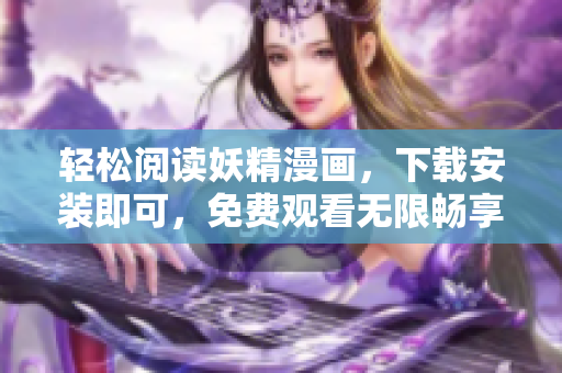 轻松阅读妖精漫画，下载安装即可，免费观看无限畅享