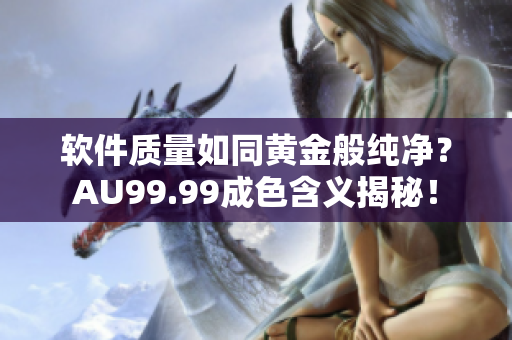 软件质量如同黄金般纯净？AU99.99成色含义揭秘！