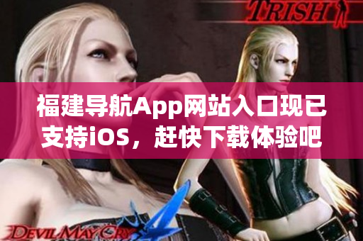 福建导航App网站入口现已支持iOS，赶快下载体验吧！