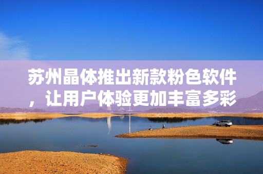 苏州晶体推出新款粉色软件，让用户体验更加丰富多彩