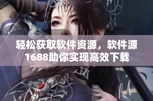 轻松获取软件资源，软件源1688助你实现高效下载