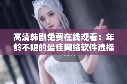 高清韩剧免费在线观看：年龄不限的最佳网络软件选择