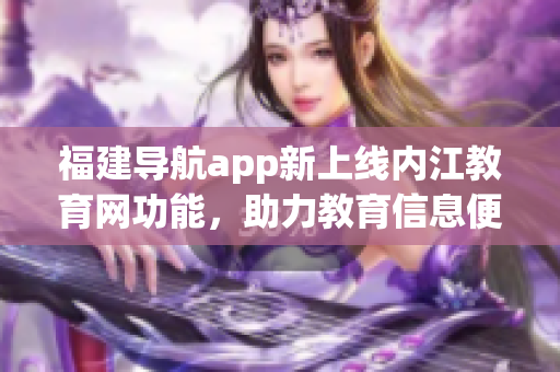 福建导航app新上线内江教育网功能，助力教育信息便捷查询